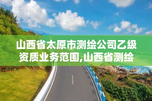 山西省太原市测绘公司乙级资质业务范围,山西省测绘资质2020。