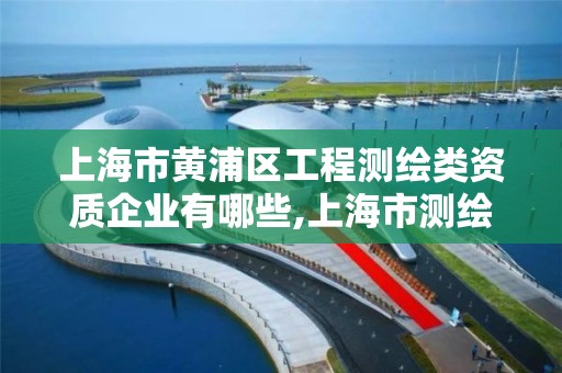 上海市黄浦区工程测绘类资质企业有哪些,上海市测绘资质单位名单。