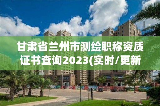 甘肃省兰州市测绘职称资质证书查询2023(实时/更新中)