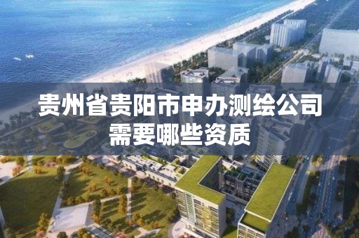 贵州省贵阳市申办测绘公司需要哪些资质