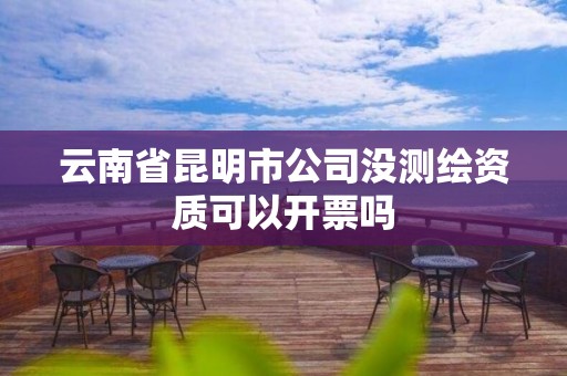 云南省昆明市公司没测绘资质可以开票吗