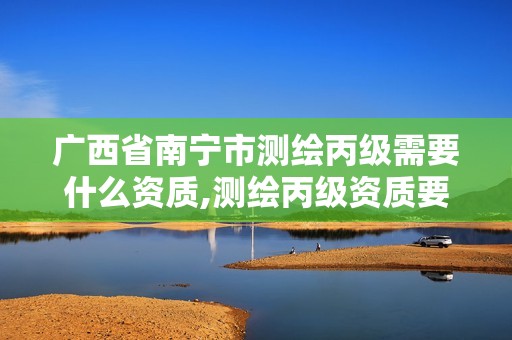 广西省南宁市测绘丙级需要什么资质,测绘丙级资质要求。