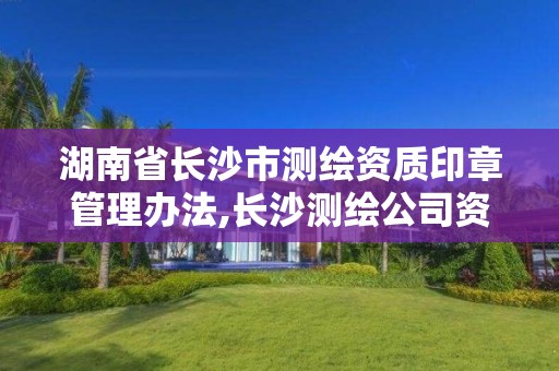 湖南省长沙市测绘资质印章管理办法,长沙测绘公司资质有哪家。