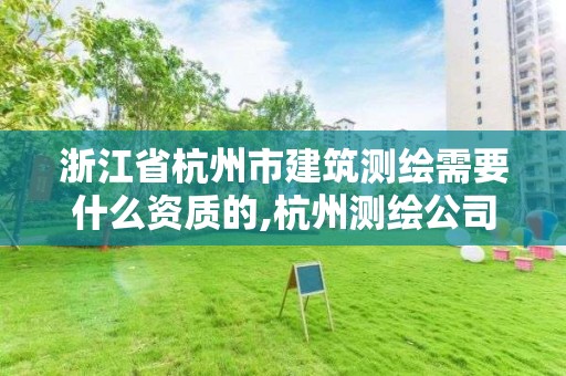 浙江省杭州市建筑测绘需要什么资质的,杭州测绘公司有哪几家。