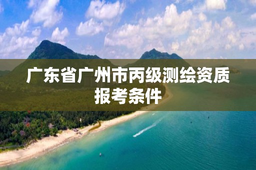 广东省广州市丙级测绘资质报考条件