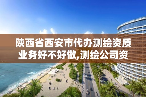 陕西省西安市代办测绘资质业务好不好做,测绘公司资质办理哪个部门办理。