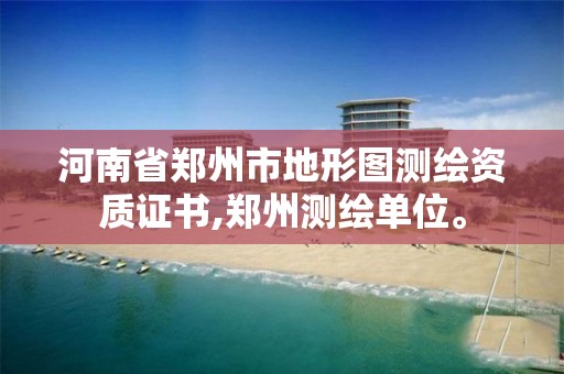 河南省郑州市地形图测绘资质证书,郑州测绘单位。