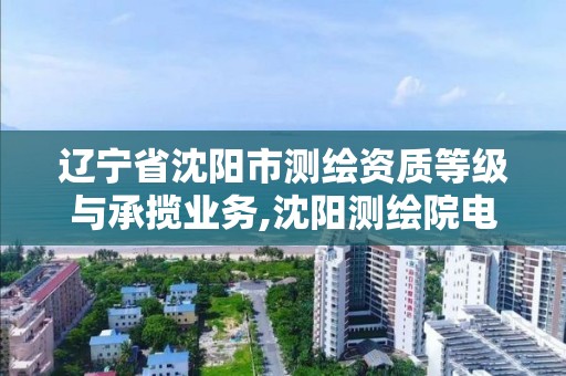 辽宁省沈阳市测绘资质等级与承揽业务,沈阳测绘院电话。