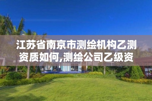 江苏省南京市测绘机构乙测资质如何,测绘公司乙级资质要求。