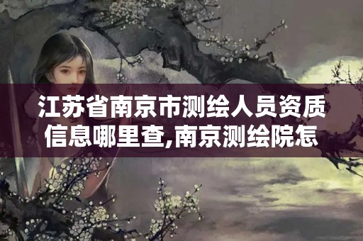 江苏省南京市测绘人员资质信息哪里查,南京测绘院怎么招人的。