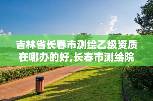 吉林省长春市测绘乙级资质在哪办的好,长春市测绘院好进么。