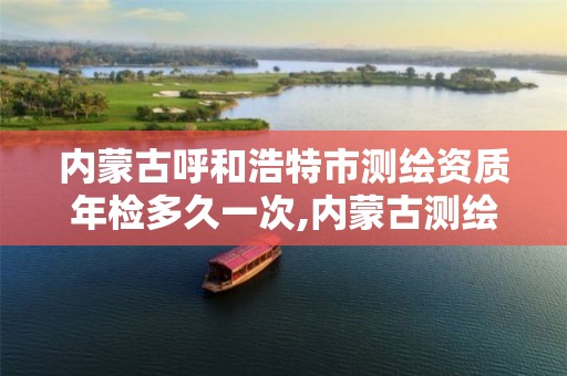 内蒙古呼和浩特市测绘资质年检多久一次,内蒙古测绘资质单位名录。