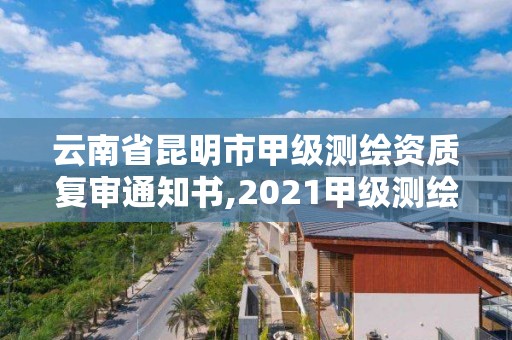 云南省昆明市甲级测绘资质复审通知书,2021甲级测绘资质延期公告。