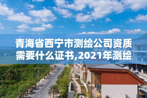 青海省西宁市测绘公司资质需要什么证书,2021年测绘资质人员要求。