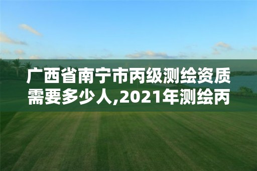 广西省南宁市丙级测绘资质需要多少人,2021年测绘丙级资质申报条件。