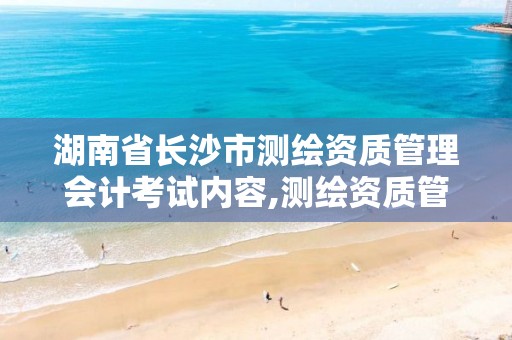 湖南省长沙市测绘资质管理会计考试内容,测绘资质管理的概念。