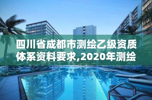 四川省成都市测绘乙级资质体系资料要求,2020年测绘资质乙级需要什么条件。