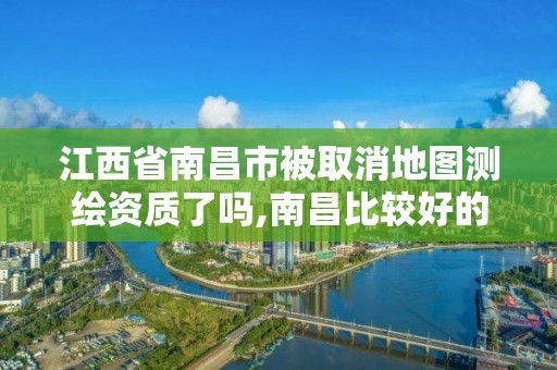 江西省南昌市被取消地图测绘资质了吗,南昌比较好的测绘单位。