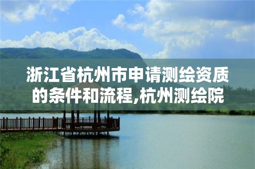 浙江省杭州市申请测绘资质的条件和流程,杭州测绘院是什么单位。