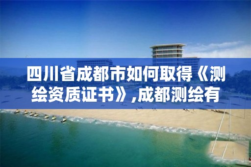 四川省成都市如何取得《测绘资质证书》,成都测绘有限公司。