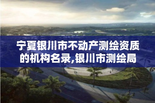 宁夏银川市不动产测绘资质的机构名录,银川市测绘局。