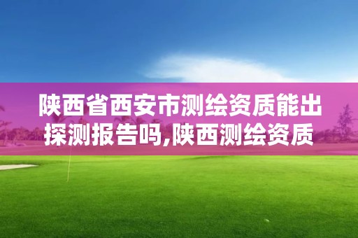 陕西省西安市测绘资质能出探测报告吗,陕西测绘资质延期公告。