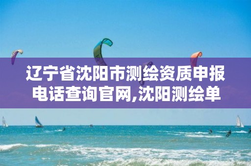 辽宁省沈阳市测绘资质申报电话查询官网,沈阳测绘单位。