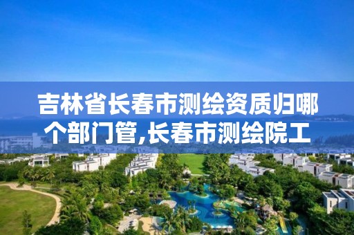 吉林省长春市测绘资质归哪个部门管,长春市测绘院工资待遇。