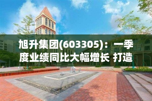 旭升集团(603305)：一季度业绩同比大幅增长 打造平台型铝部件供应商