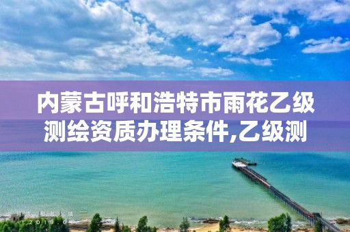 内蒙古呼和浩特市雨花乙级测绘资质办理条件,乙级测绘资质延期公告。