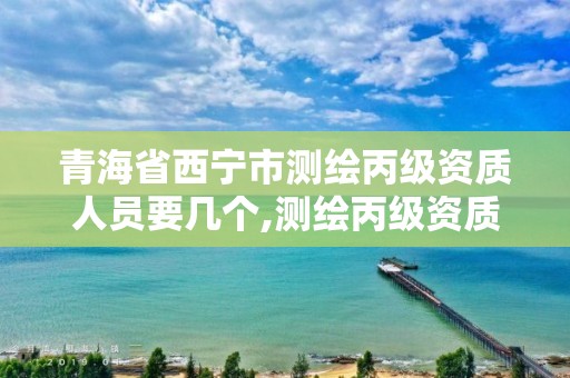 青海省西宁市测绘丙级资质人员要几个,测绘丙级资质证书。