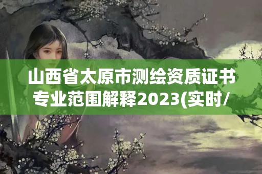 山西省太原市测绘资质证书专业范围解释2023(实时/更新中)