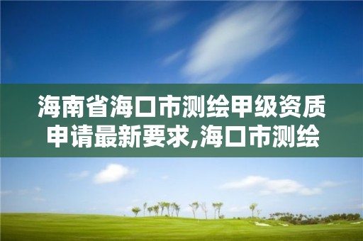 海南省海口市测绘甲级资质申请最新要求,海口市测绘公司。