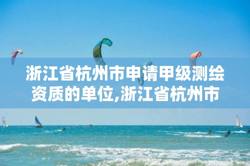 浙江省杭州市申请甲级测绘资质的单位,浙江省杭州市申请甲级测绘资质的单位有哪些。