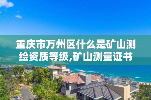 重庆市万州区什么是矿山测绘资质等级,矿山测量证书。