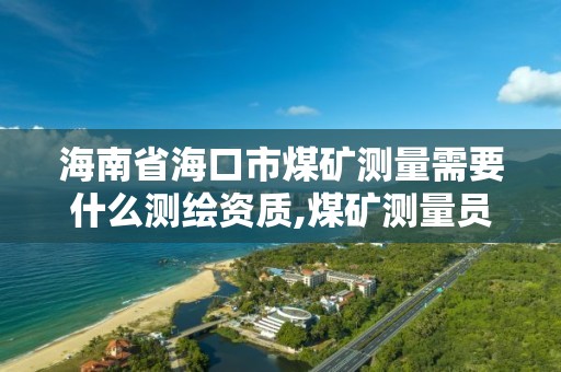 海南省海口市煤矿测量需要什么测绘资质,煤矿测量员怎么样。