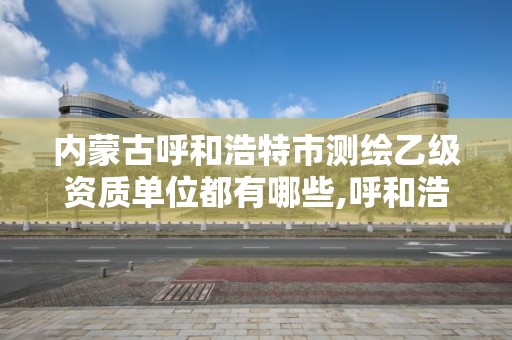 内蒙古呼和浩特市测绘乙级资质单位都有哪些,呼和浩特测绘公司招聘。