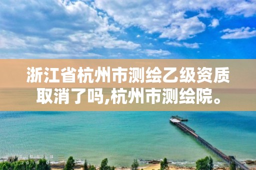 浙江省杭州市测绘乙级资质取消了吗,杭州市测绘院。