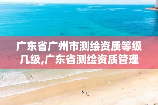 广东省广州市测绘资质等级几级,广东省测绘资质管理系统。