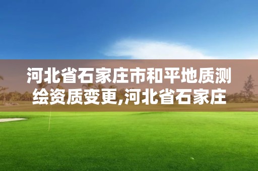 河北省石家庄市和平地质测绘资质变更,河北省石家庄市和平地质测绘资质变更公示。