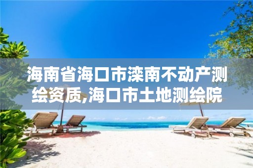 海南省海口市滦南不动产测绘资质,海口市土地测绘院。