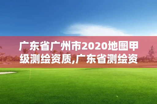 广东省广州市2020地图甲级测绘资质,广东省测绘资质单位名单。