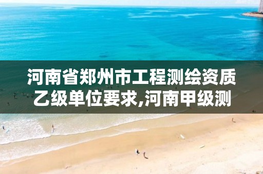 河南省郑州市工程测绘资质乙级单位要求,河南甲级测绘资质。