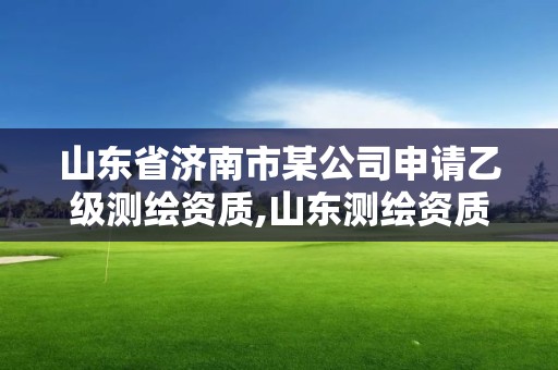 山东省济南市某公司申请乙级测绘资质,山东测绘资质代办。