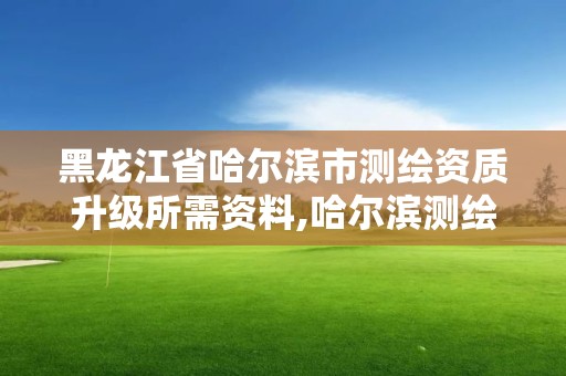 黑龙江省哈尔滨市测绘资质升级所需资料,哈尔滨测绘地理信息局招聘公告。