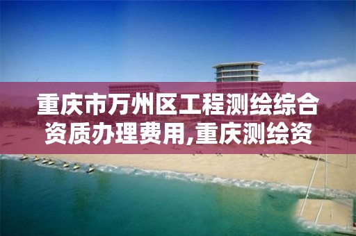 重庆市万州区工程测绘综合资质办理费用,重庆测绘资质查询。