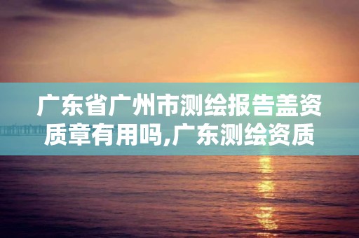 广东省广州市测绘报告盖资质章有用吗,广东测绘资质标准。