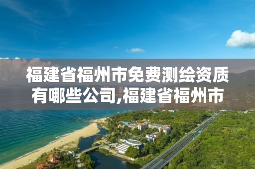 福建省福州市免费测绘资质有哪些公司,福建省福州市免费测绘资质有哪些公司名单。