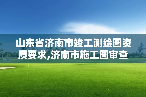 山东省济南市竣工测绘图资质要求,济南市施工图审查收费标准。