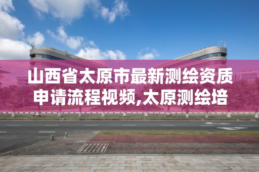 山西省太原市最新测绘资质申请流程视频,太原测绘培训学校。